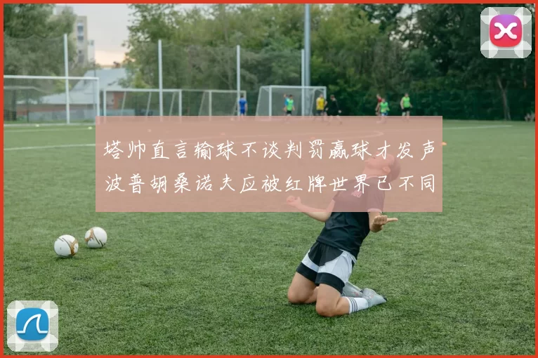 塔帅直言输球不谈判罚赢球才发声波普胡桑诺夫应被红牌世界已不同以往