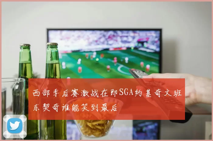 西部季后赛激战在即SGA约基奇文班东契奇谁能笑到最后