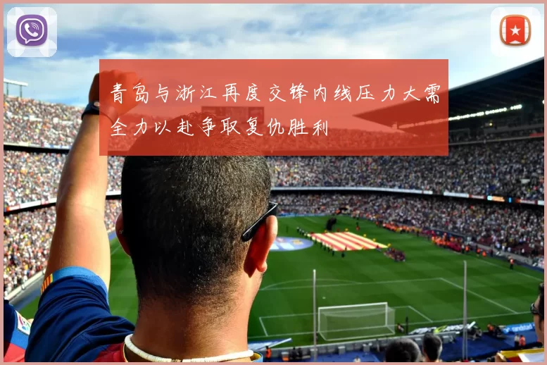 青岛与浙江再度交锋内线压力大需全力以赴争取复仇胜利