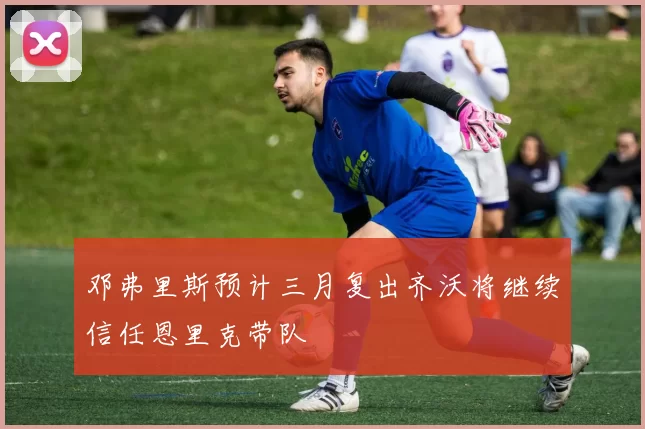 邓弗里斯预计三月复出齐沃将继续信任恩里克带队