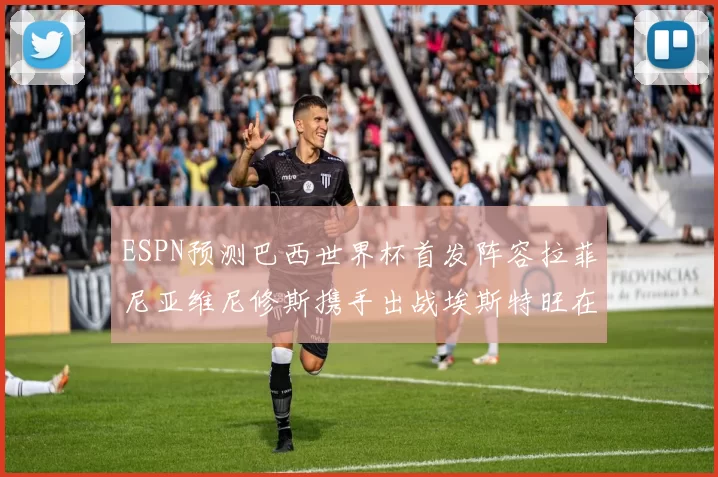 ESPN预测巴西世界杯首发阵容拉菲尼亚维尼修斯携手出战埃斯特旺在列