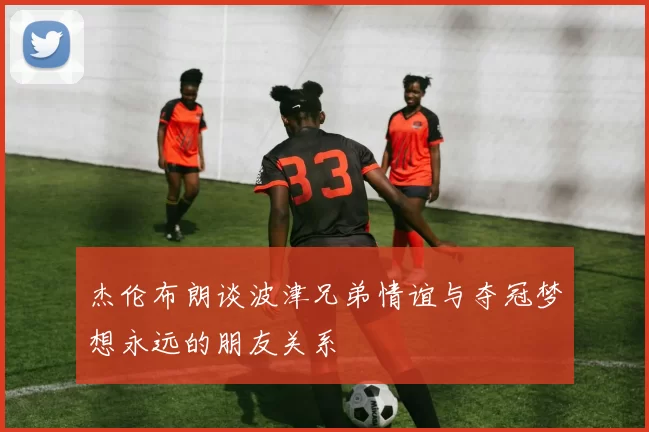 杰伦布朗谈波津兄弟情谊与夺冠梦想永远的朋友关系