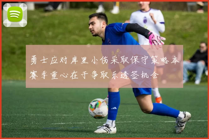 勇士应对库里小伤采取保守策略本赛季重心在于争取乐透签机会