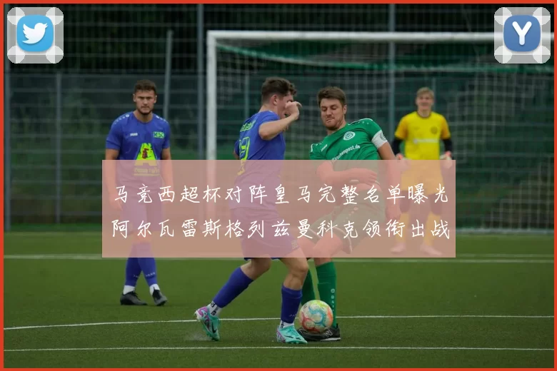 马竞西超杯对阵皇马完整名单曝光阿尔瓦雷斯格列兹曼科克领衔出战
