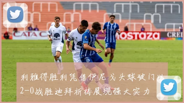 利雅得胜利凭借伊尼戈头球破门以2-0战胜迪拜祈祷展现强大实力