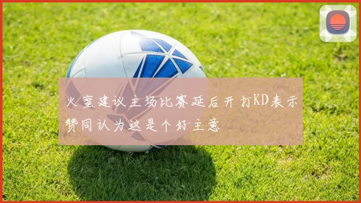 火蜜建议主场比赛延后开打KD表示赞同认为这是个好主意