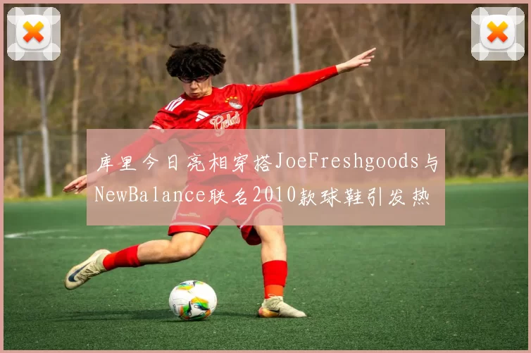 库里今日亮相穿搭JoeFreshgoods与NewBalance联名2010款球鞋引发热议