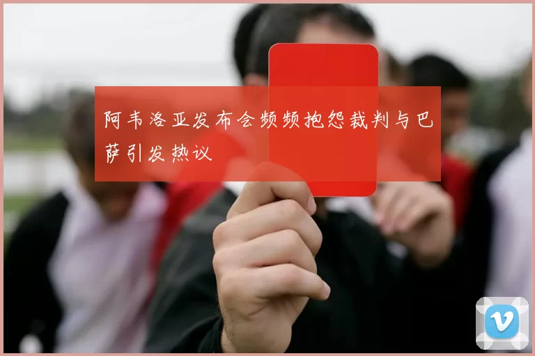 阿韦洛亚发布会频频抱怨裁判与巴萨引发热议