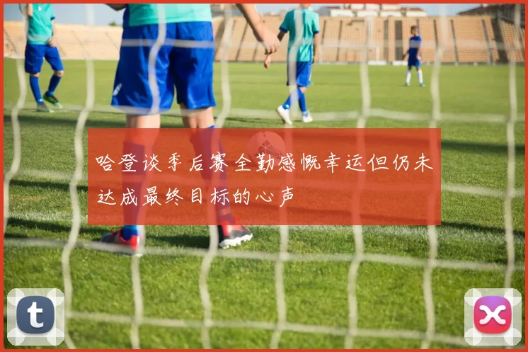 哈登谈季后赛全勤感慨幸运但仍未达成最终目标的心声