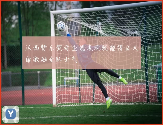 沃西赞东契奇全能表现既能得分又能激励全队士气