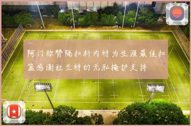 阿门称赞隔扣科内特为生涯最佳扣篮感谢杜兰特的无私掩护支持