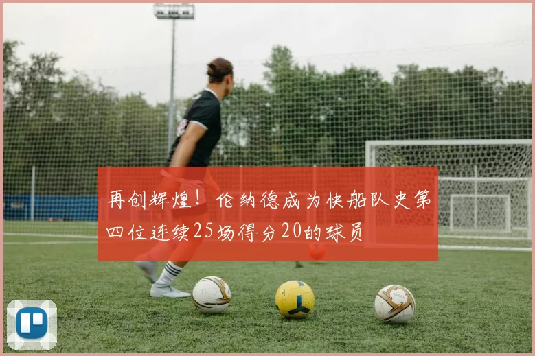 再创辉煌！伦纳德成为快船队史第四位连续25场得分20的球员