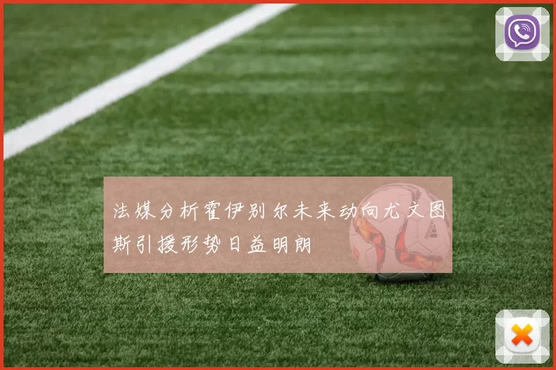 法媒分析霍伊别尔未来动向尤文图斯引援形势日益明朗
