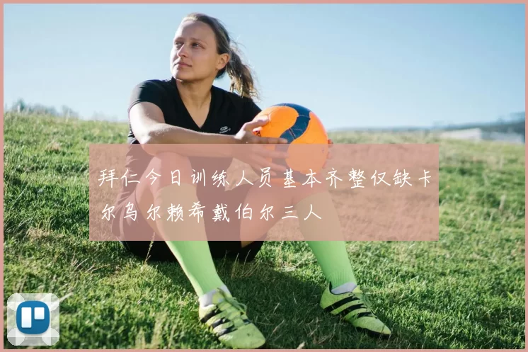 拜仁今日训练人员基本齐整仅缺卡尔乌尔赖希戴伯尔三人